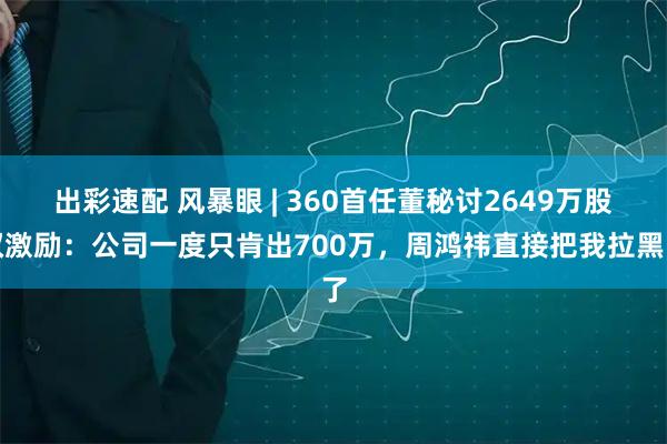 出彩速配 风暴眼 | 360首任董秘讨2649万股权激励：公司一度只肯出700万，周鸿祎直接把我拉黑了