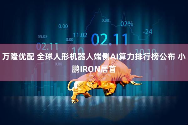 万隆优配 全球人形机器人端侧AI算力排行榜公布 小鹏IRON居首