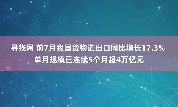 寻钱网 前7月我国货物进出口同比增长17.3% 单月规模已连续5个月超4万亿元