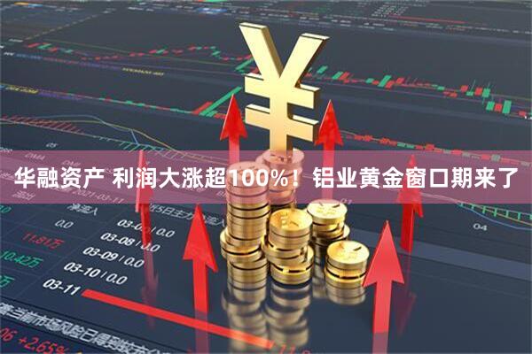 华融资产 利润大涨超100%！铝业黄金窗口期来了