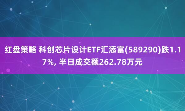 红盘策略 科创芯片设计ETF汇添富(589290)跌1.17%, 半日成交额262.78万元