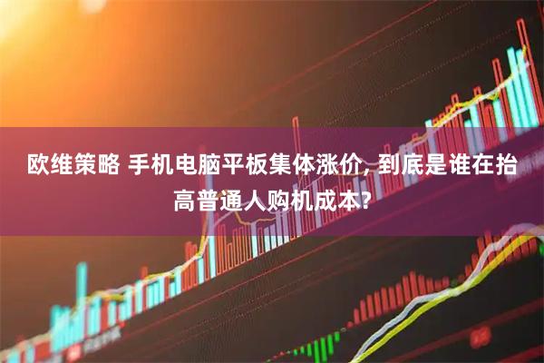 欧维策略 手机电脑平板集体涨价, 到底是谁在抬高普通人购机成本?