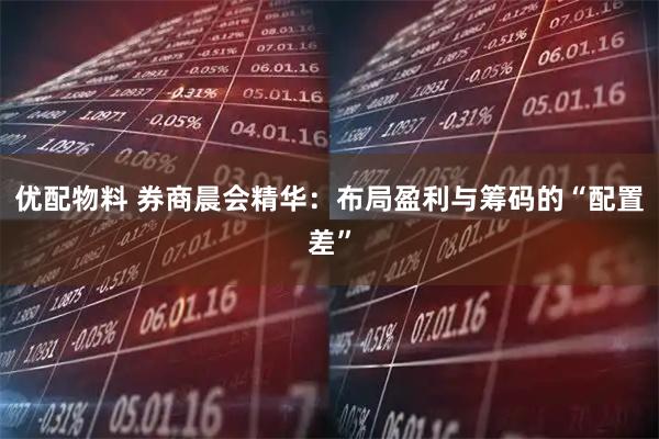 优配物料 券商晨会精华：布局盈利与筹码的“配置差”