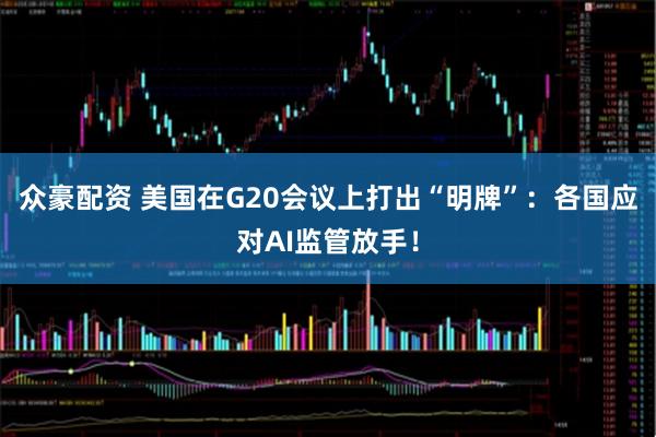 众豪配资 美国在G20会议上打出“明牌”：各国应对AI监管放手！