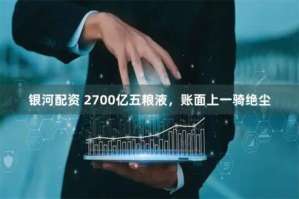 银河配资 2700亿五粮液,账面上一骑绝尘