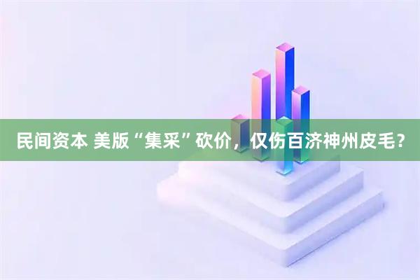 民间资本 美版“集采”砍价,仅伤百济神州皮毛?