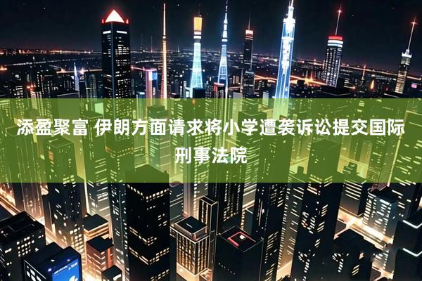 添盈聚富 伊朗方面请求将小学遭袭诉讼提交国际刑事法院